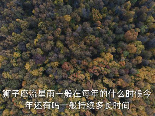獅子座流星雨，獅子座流星雨一般在每年的什么時候今年還有嗎一般持續多長時間