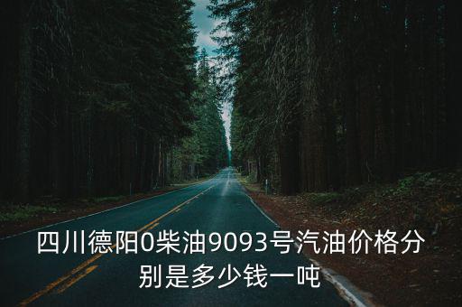 四川德陽0柴油9093號汽油價格分別是多少錢一噸