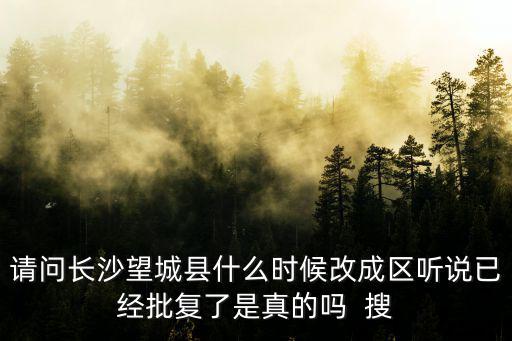 長沙望城區地圖，請問長沙望城縣什么時候改成區聽說已經批復了是真的嗎  搜