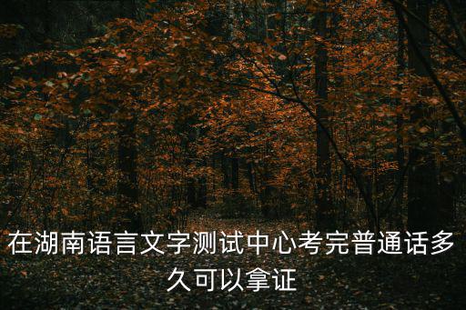 在湖南語言文字測試中心考完普通話多久可以拿證