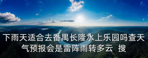 下雨天適合去番禺長隆水上樂園嗎查天氣預報會是雷陣雨轉多云  搜