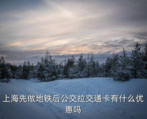 上海先做地鐵后公交拉交通卡有什么優惠嗎