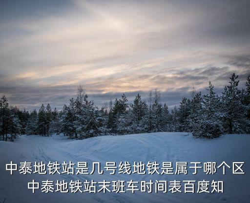 中泰地鐵站是幾號線地鐵是屬于哪個區中泰地鐵站末班車時間表百度知