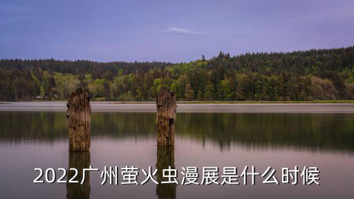 2022廣州螢火蟲漫展是什么時候