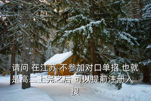 請問 在江蘇 不參加對口單招 也就是高二上完之后 可以提前注冊入  搜
