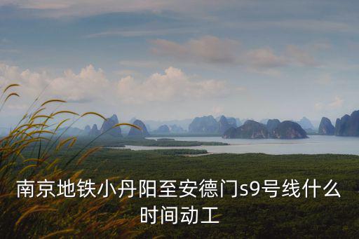 南京地鐵s9，南京地鐵小丹陽至安德門s9號線什么時間動工