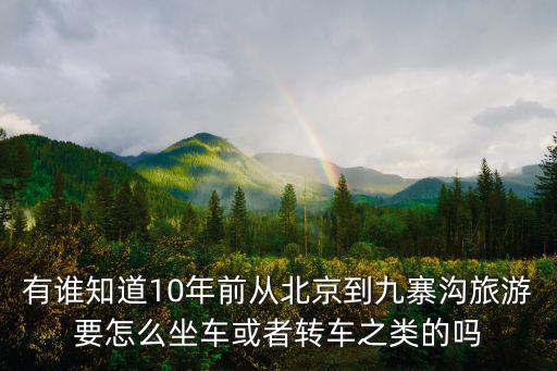 北京到九寨溝，有誰知道10年前從北京到九寨溝旅游要怎么坐車或者轉車之類的嗎