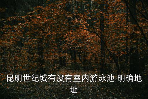 昆明世紀城有沒有室內游泳池 明確地址