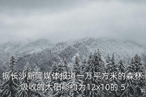 據(jù)長沙新聞媒體報(bào)道一萬平方米的森林吸收的太陽能約為12x10的 5