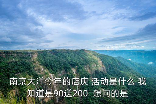 南京大洋今年的店慶 活動是什么 我知道是90送200  想問的是