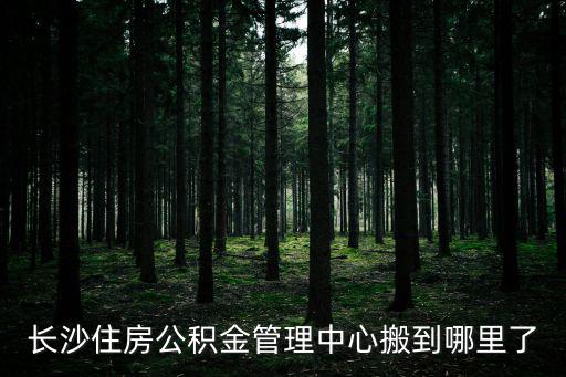 長沙公積金管理中心，長沙住房公積金管理中心搬到哪里了
