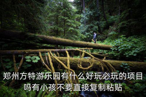鄭州方特游樂園有什么好玩必玩的項目嗎有小孩不要直接復(fù)制粘貼