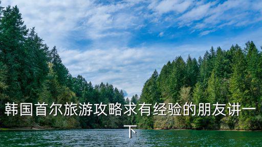 韓國首爾旅游攻略求有經驗的朋友講一下