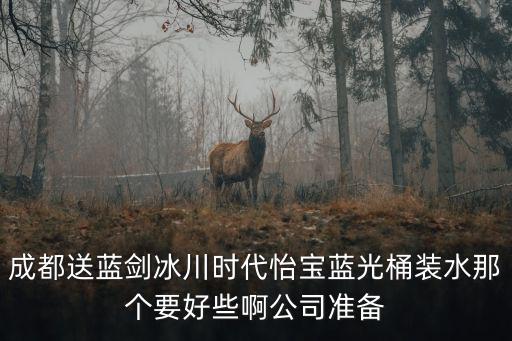 成都桶裝水，成都送藍劍冰川時代怡寶藍光桶裝水那個要好些啊公司準備
