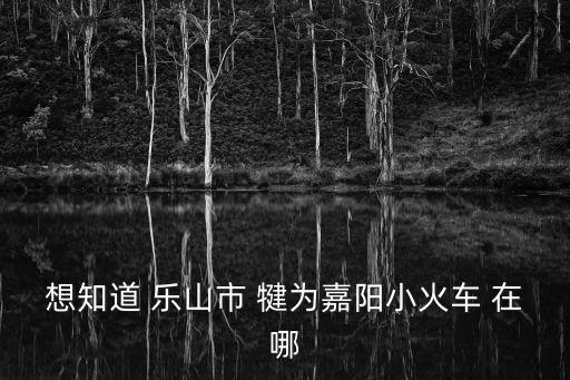 想知道 樂山市 犍為嘉陽小火車 在哪