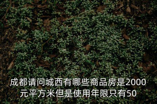 成都請問城西有哪些商品房是2000元平方米但是使用年限只有50