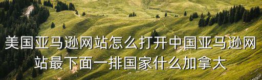 美國亞馬遜網站怎么打開中國亞馬遜網站最下面一排國家什么加拿大