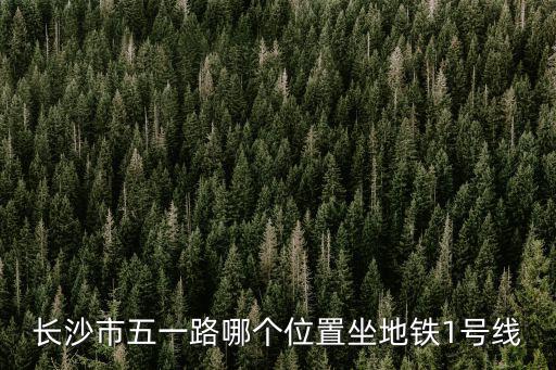 長沙市五一路哪個位置坐地鐵1號線