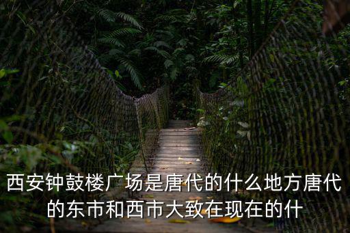 西安鐘鼓樓廣場是唐代的什么地方唐代的東市和西市大致在現在的什