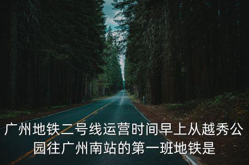 廣州地鐵二號線運(yùn)營時(shí)間早上從越秀公園往廣州南站的第一班地鐵是