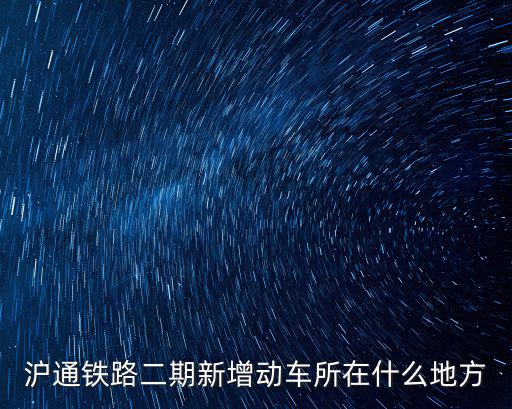 滬通鐵路二期，滬通鐵路二期新增動車所在什么地方