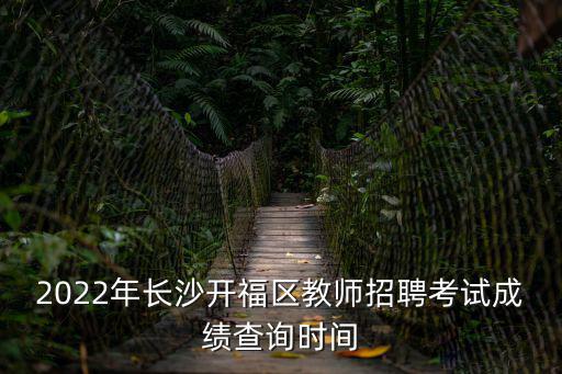 2022年長沙開福區(qū)教師招聘考試成績查詢時間