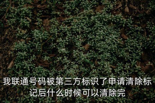 號碼標記查詢平臺，我聯通號碼被第三方標識了申請清除標記后什么時候可以清除完