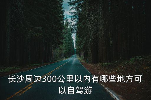 長沙周邊300公里以內(nèi)有哪些地方可以自駕游
