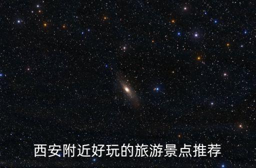 西安周邊旅游景點，西安附近什么旅游景點比較好玩