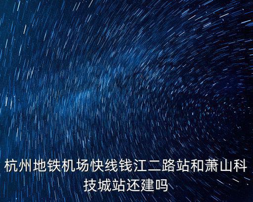 杭州地鐵機場快線錢江二路站和蕭山科技城站還建嗎