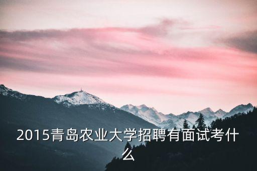 2015青島農業大學招聘有面試考什么
