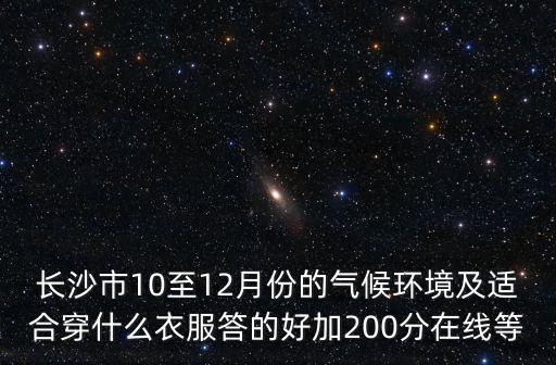 長沙市10至12月份的氣候環境及適合穿什么衣服答的好加200分在線等