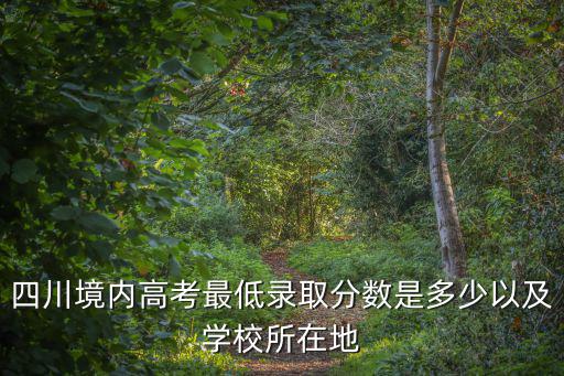 四川境內高考最低錄取分數是多少以及學校所在地