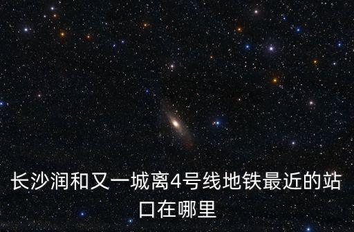 長沙潤和又一城離4號線地鐵最近的站口在哪里