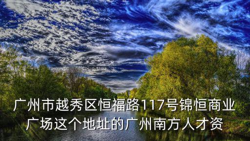 廣州市越秀區(qū)恒福路117號(hào)錦恒商業(yè)廣場(chǎng)這個(gè)地址的廣州南方人才資