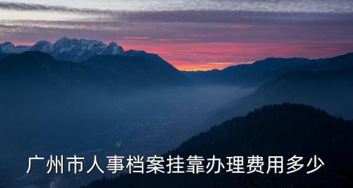 廣州市人事檔案掛靠辦理費(fèi)用多少