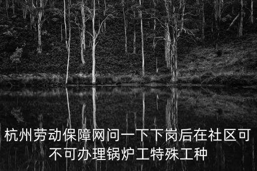 杭州勞動(dòng)保障網(wǎng)問(wèn)一下下崗后在社區(qū)可不可辦理鍋爐工特殊工種