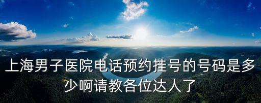 上海男子醫(yī)院電話預(yù)約掛號的號碼是多少啊請教各位達人了