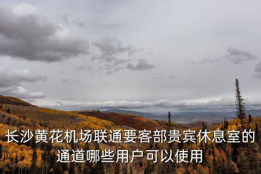 長沙黃花機場聯通要客部貴賓休息室的通道哪些用戶可以使用