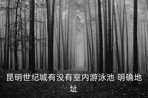 室內(nèi)游泳池，昆明世紀(jì)城有沒有室內(nèi)游泳池 明確地址