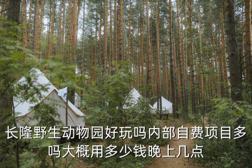 長隆野生動物園好玩嗎內(nèi)部自費(fèi)項目多嗎大概用多少錢晚上幾點(diǎn)