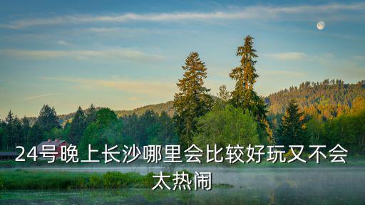 24號晚上長沙哪里會比較好玩又不會太熱鬧