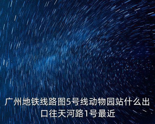 廣州地鐵最新線路圖，廣州地鐵線路圖5號線動物園站什么出口往天河路1號最近