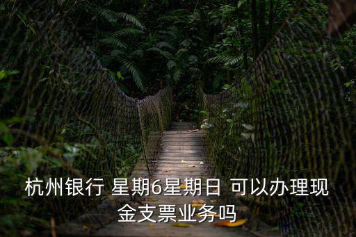 杭州銀行 星期6星期日 可以辦理現金支票業務嗎
