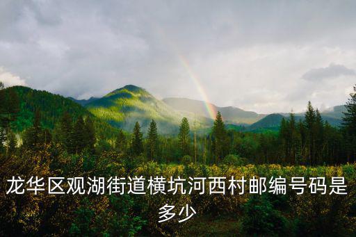 龍華區觀湖街道橫坑河西村郵編號碼是多少