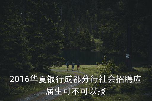 成都銀行招聘，2016華夏銀行成都分行社會招聘應屆生可不可以報