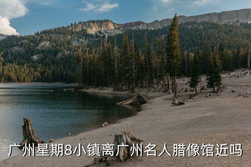 廣州星期8小鎮離廣州名人臘像館近嗎