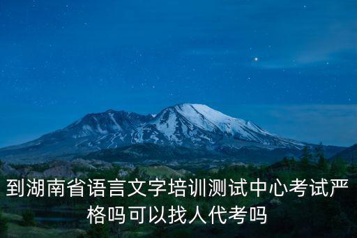 到湖南省語言文字培訓(xùn)測試中心考試嚴格嗎可以找人代考嗎