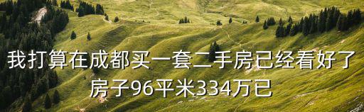 我打算在成都買一套二手房已經看好了房子96平米334萬已
