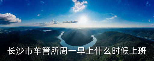 長沙車管所電話，長沙市車管所周一早上什么時候上班